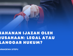 Penahanan Ijazah oleh Perusahaan: Legal atau Melanggar Hukum?